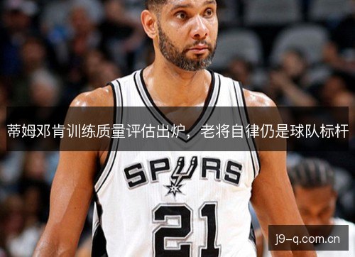 蒂姆邓肯训练质量评估出炉,老将自律仍是球队标杆 蒂姆邓肯训练质量评估出炉,老将自律仍是球队标杆