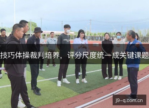 技巧体操裁判培养，评分尺度统一成关键课题
