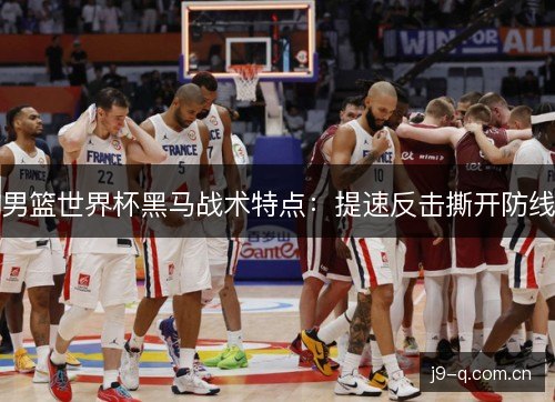 男篮世界杯黑马战术特点：提速反击撕开防线